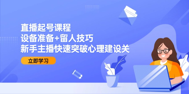 （15056期）直播起号课程：设备准备+留人技巧，新手主播快速突破心理建设关-柚子网创