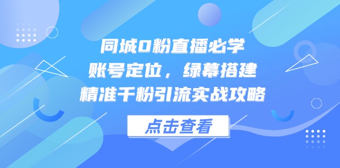 （14827期）同城0粉直播必学，账号定位，绿幕搭建，精准千粉引流实战攻略-柚子网创