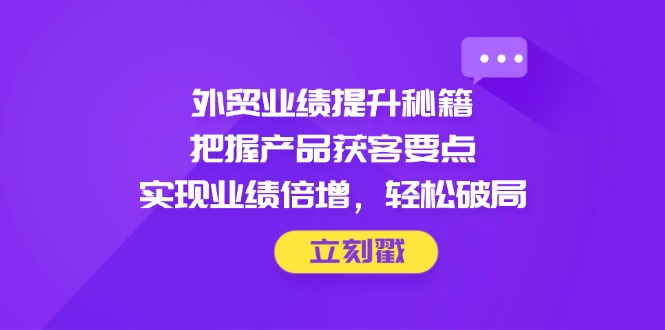 （14567期）外贸业绩提升秘籍，把握产品获客要点，实现业绩倍增，轻松破局-柚子网创