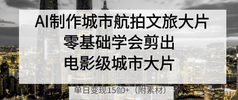 AI制作城市航拍文旅大片，零基础学会剪出电影级城市大片，单日变现多张-柚子网创