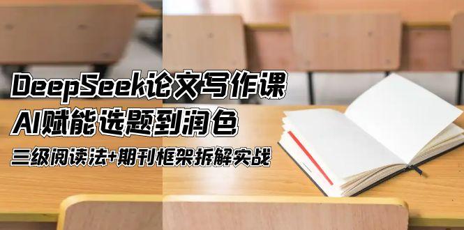 （14927期）DeepSeek论文写作课，AI赋能选题到润色，三级阅读法+期刊框架拆解实战-柚子网创