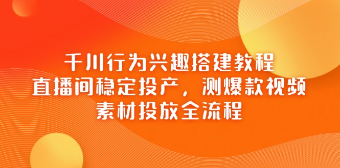 （14444期）千川行为兴趣搭建教程，直播间稳定投产，测爆款视频，素材投放全流程-柚子网创