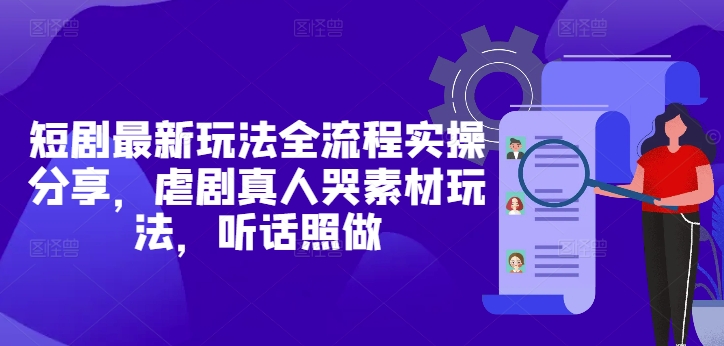 短剧最新玩法全流程实操分享，虐剧真人哭素材玩法，听话照做-柚子网创