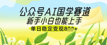 公众号AI国学爆文，国学赛道风口，新手小白也能轻松上手，单日稳定变现几张-柚子网创