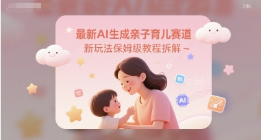 最新AI生成亲子育儿赛道新玩法保姆级教程拆解-柚子网创