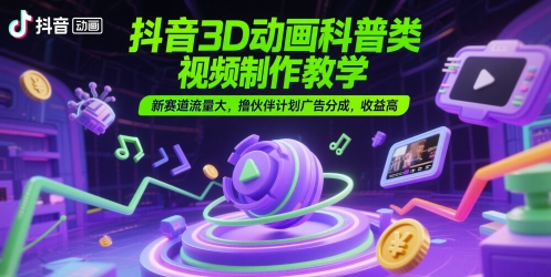 抖音3D动画科普类视频制作教学，新赛道流量大，撸伙伴计划广告分成，收益高-柚子网创