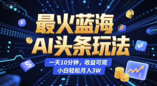 最火蓝海AI头条玩法，一天10分钟，收益可观，小白轻松月入3W【揭秘】-柚子网创