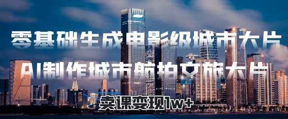 零基础生成电影级城市大片，AI制作城市航拍文旅大片，卖课变现1w+-柚子网创