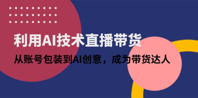 （14534期）利用AI技术直播带货：从账号包装到AI创意，成为带货达人-柚子网创