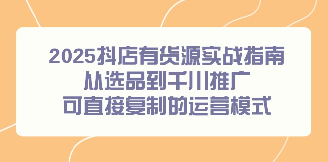 （14983期）2025抖店有货源实战指南，从选品到千川推广，可直接复制的运营模式-柚子网创