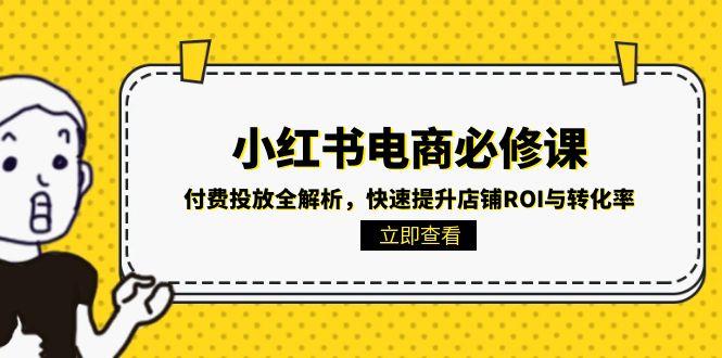 （15040期）小红书电商必修课：付费投放全解析，快速提升店铺ROI与转化率-柚子网创