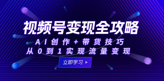 （15007期）视频号变现全攻略：AI创作+带货技巧，从0到1实现流量变现-柚子网创