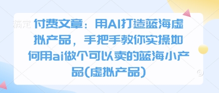 付费文章：用AI打造蓝海虚拟产品，手把手教你实操如何用ai做个可以卖的蓝海小产品(虚拟产品)-柚子网创