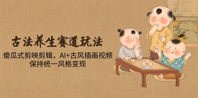 （14765期）古法养生赛道玩法，傻瓜式剪映剪辑，AI+古风插画视频，保持统一风格变现-柚子网创