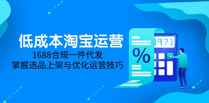 （14806期）低成本淘宝运营-5月更新，1688合规一件代发，掌握选品上架与优化运营技巧-柚子网创