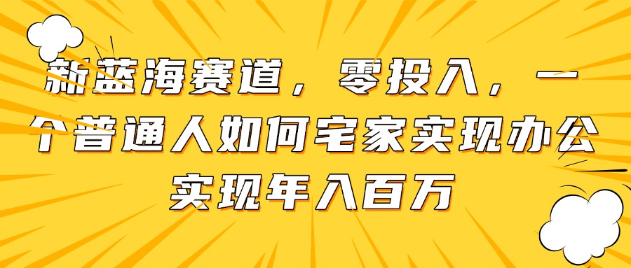 （14700期）新蓝海赛道，零投入，一个普通人如何宅家办公实现年入百万-柚子网创