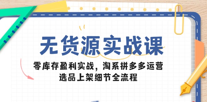 （14831期）无货源实战课：零库存盈利实战，淘系拼多多运营，选品上架细节全流程-柚子网创