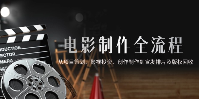 （14800期）电影制作全流程，从项目策划、影视投资、创作制作到宣发排片及版权回收-柚子网创