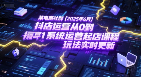 某电商社群【2025年6月】抖店运营从0到1系统运营起店课程，抖店最新玩法实时更新-柚子网创