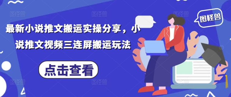 最新小说推文搬运实操分享，小说推文视频三连屏搬运玩法-柚子网创