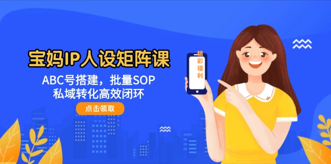 （14821期）宝妈IP人设矩阵课：ABC号搭建，批量SOP，私域转化高效闭环-柚子网创