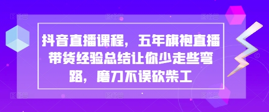 抖音直播课程，五年旗袍直播带货经验总结让你少走些弯路，磨刀不误砍柴工-柚子网创