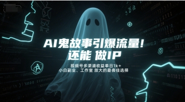 AI鬼故事引爆流量，还能做IP，视频号多渠道收益单日1k+，小白副业、工作室放大的最佳选择-柚子网创