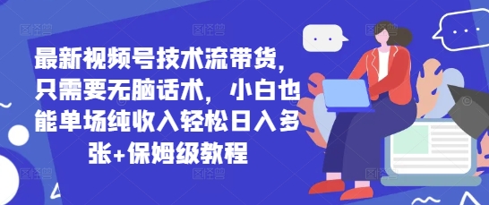 最新视频号技术流带货，只需要无脑话术，小白也能单场纯收入轻松日入多张+保姆级教程-柚子网创