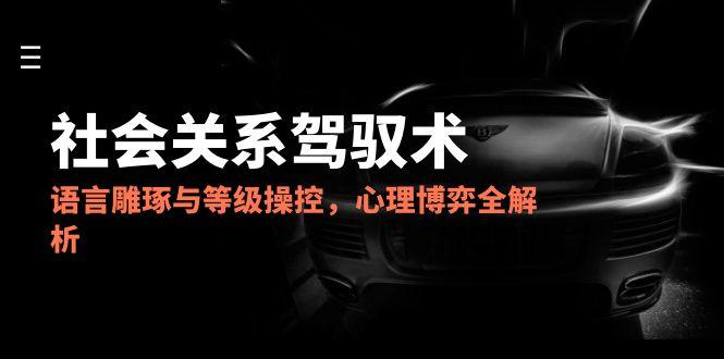 （14958期）2025社会关系驾驭术，语言雕琢与等级操控，心理博弈全解析-柚子网创