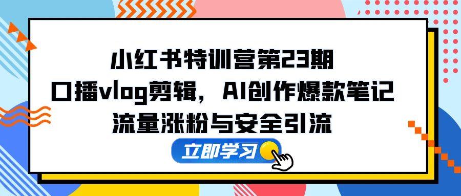 （14794期）小红书特训营第23期，口播vlog剪辑，AI创作爆款笔记，流量涨粉与安全引流-柚子网创