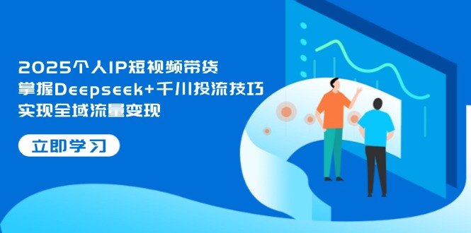 （14458期）2025个人IP短视频带货，掌握Deepseek+千川投流技巧，实现全域流量变现-柚子网创