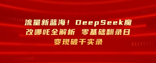 流量新蓝海，DeepSeek魔改哪吒全解析，零基础翻录日变现破k实录-柚子网创