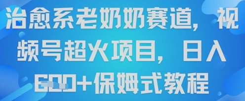 治愈系老奶奶赛道，视频号超火项目，日入6张+保姆式教程-柚子网创