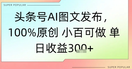 头条号AI图文发布，100%原创 小百可做，单日收益3张+-柚子网创