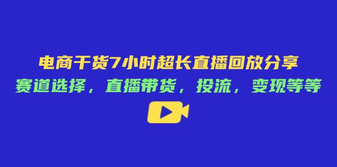（14403期）电商干货7小时超长直播回放分享：赛道选择，直播带货，投流，变现等等-柚子网创