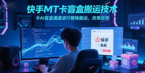 快手MT卡盲盒搬运技术，卡AI盲盒通道进行替换搬运，效果自测-柚子网创