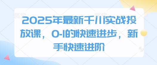 2025年最新千川实战投放课，0-1的快速进步，新手快速进阶-柚子网创