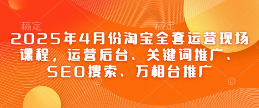 2025年4月份淘宝全套运营现场课程，运营后台、关键词推广、SEO搜索、万相台推广-柚子网创