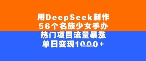 用DeepSeek制作56个名族少女手办，单日变现几张，热门项目流量暴涨-柚子网创