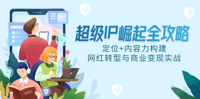 （14818期）超级IP崛起全攻略，定位+内容力构建，网红转型与商业变现实战-柚子网创