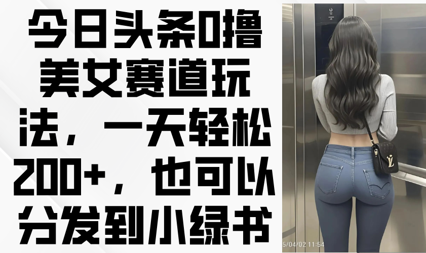 （14393期）今日头条0撸美女赛道玩法，一天轻松200+，也可以分发到小绿书-柚子网创