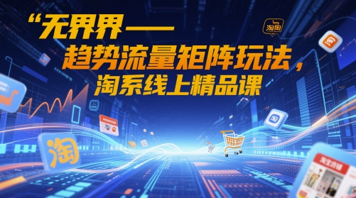 无界-趋势流量矩阵玩法，淘系线上精品课-柚子网创