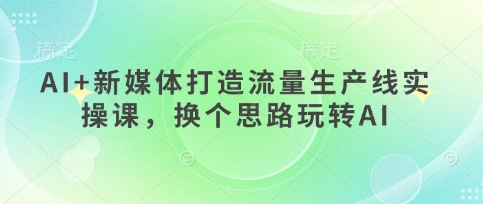 AI+新媒体打造流量生产线实操课，换个思路玩转AI-柚子网创