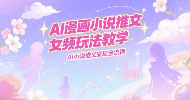AI漫画小说推文女频玩法教学，AI小说推文变现全流程-柚子网创