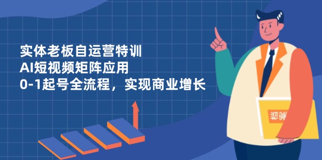 （14487期）实体老板自运营特训，AI短视频矩阵应用，0-1起号全流程，实现商业增长-柚子网创