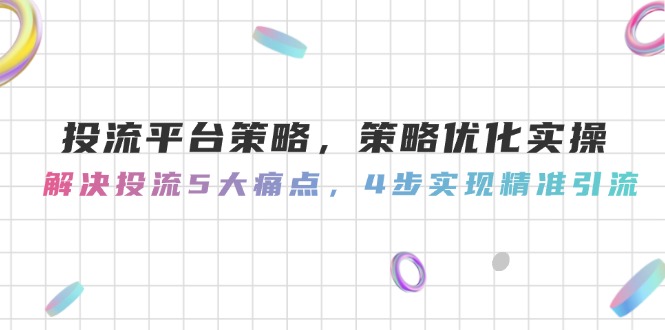 （14862期）投流平台策略，策略优化实操，解决投流5大痛点，4步实现精准引流-柚子网创