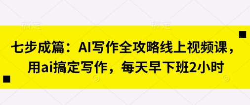 七步成篇：AI写作全攻略线上视频课，用ai搞定写作，每天早下班2小时-柚子网创