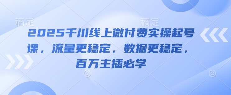 2025千川线上微付费实操起号课，流量更稳定，数据更稳定，百万主播必学-柚子网创