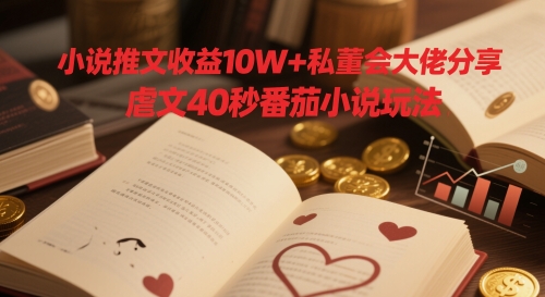 小说推文收益10W+私董会大佬分享，虐文40秒番茄小说玩法-柚子网创