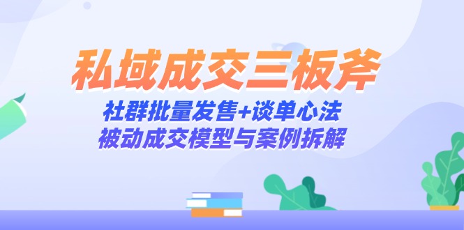 （14762期）私域成交三板斧：社群批量发售+谈单心法，被动成交模型与案例拆解-柚子网创
